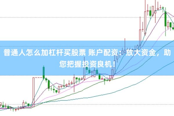 普通人怎么加杠杆买股票 账户配资：放大资金，助您把握投资良机！