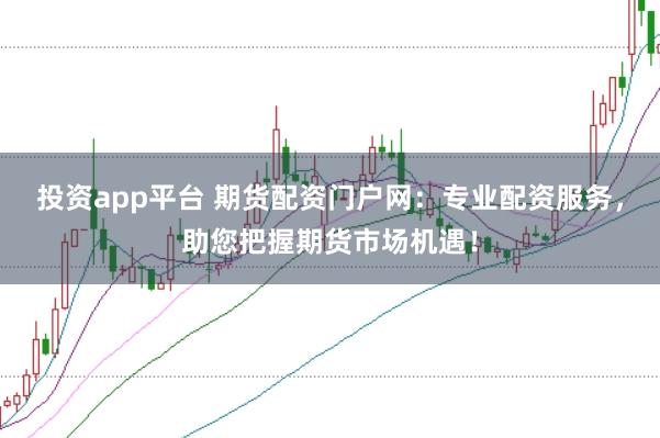 投资app平台 期货配资门户网：专业配资服务，助您把握期货市场机遇！