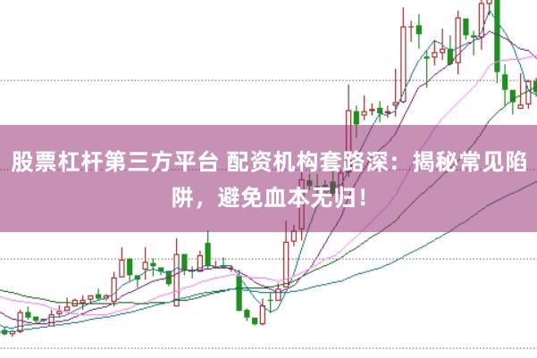 股票杠杆第三方平台 配资机构套路深：揭秘常见陷阱，避免血本无归！
