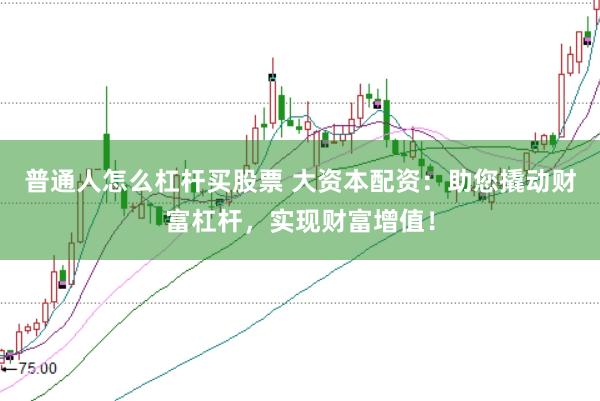 普通人怎么杠杆买股票 大资本配资：助您撬动财富杠杆，实现财富增值！
