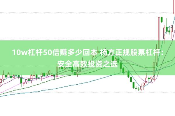 10w杠杆50倍赚多少回本 杨方正规股票杠杆：安全高效投资之选