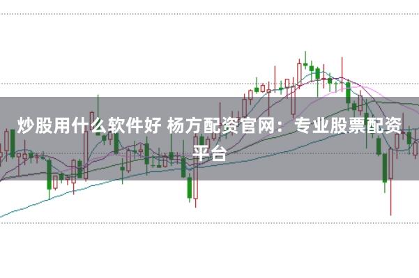 炒股用什么软件好 杨方配资官网：专业股票配资平台