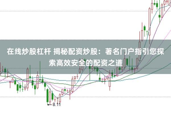在线炒股杠杆 揭秘配资炒股：著名门户指引您探索高效安全的配资之道