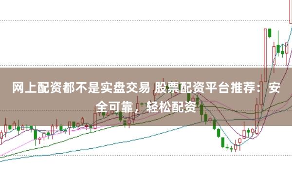 网上配资都不是实盘交易 股票配资平台推荐：安全可靠，轻松配资