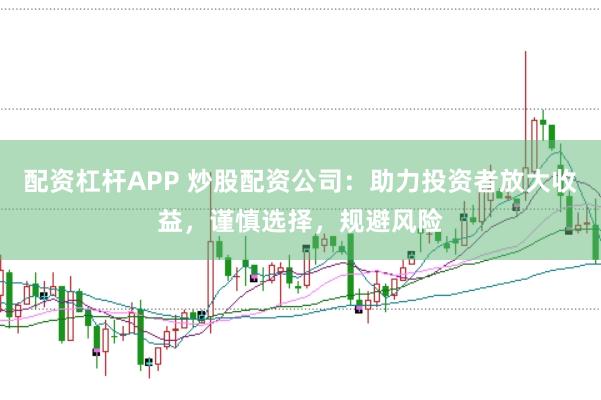配资杠杆APP 炒股配资公司：助力投资者放大收益，谨慎选择，规避风险