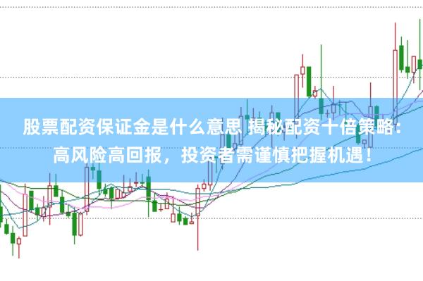 股票配资保证金是什么意思 揭秘配资十倍策略：高风险高回报，投资者需谨慎把握机遇！