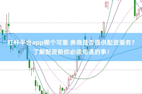 杠杆平台app哪个可靠 券商是否提供配资服务？了解配资前你必须知道的事！