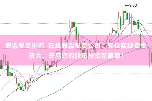 股票配资排名  在线股票配资公司：轻松实现资金放大，开启您的股市投资新篇章！
