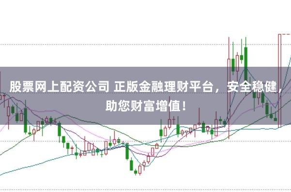 股票网上配资公司 正版金融理财平台，安全稳健，助您财富增值！