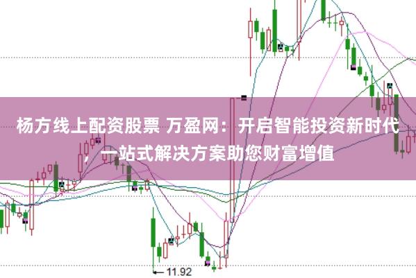 杨方线上配资股票 万盈网：开启智能投资新时代，一站式解决方案助您财富增值