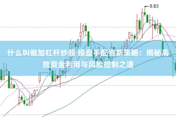 什么叫做加杠杆炒股 操盘手配资新策略：揭秘高效资金利用与风险控制之道