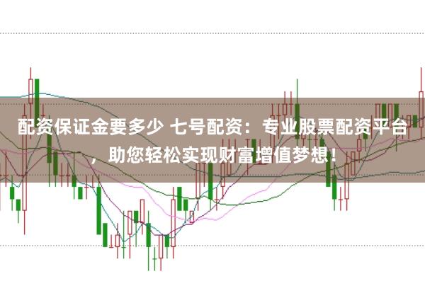 配资保证金要多少 七号配资：专业股票配资平台，助您轻松实现财富增值梦想！