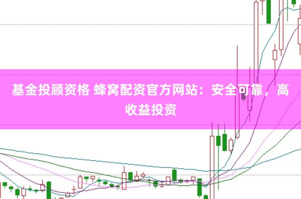 基金投顾资格 蜂窝配资官方网站：安全可靠，高收益投资