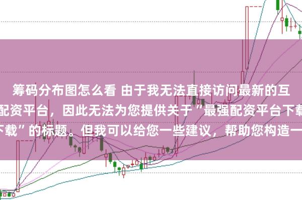 筹码分布图怎么看 由于我无法直接访问最新的互联网内容或推荐具体的配资平台，因此无法为您提供关于“最强配资平台下载”的标题。但我可以给您一些建议，帮助您构造一个符合这类主题的标题。