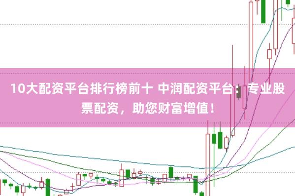 10大配资平台排行榜前十 中润配资平台：专业股票配资，助您财富增值！