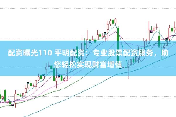 配资曝光110 平明配资：专业股票配资服务，助您轻松实现财富增值