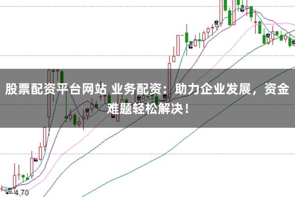 股票配资平台网站 业务配资：助力企业发展，资金难题轻松解决！