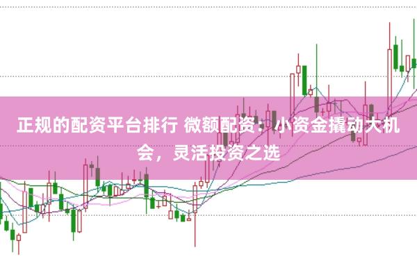 正规的配资平台排行 微额配资：小资金撬动大机会，灵活投资之选