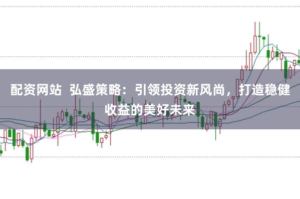 配资网站  弘盛策略：引领投资新风尚，打造稳健收益的美好未来