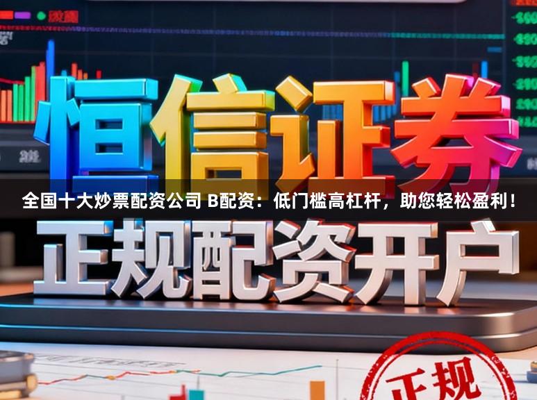 全国十大炒票配资公司 B配资：低门槛高杠杆，助您轻松盈利！