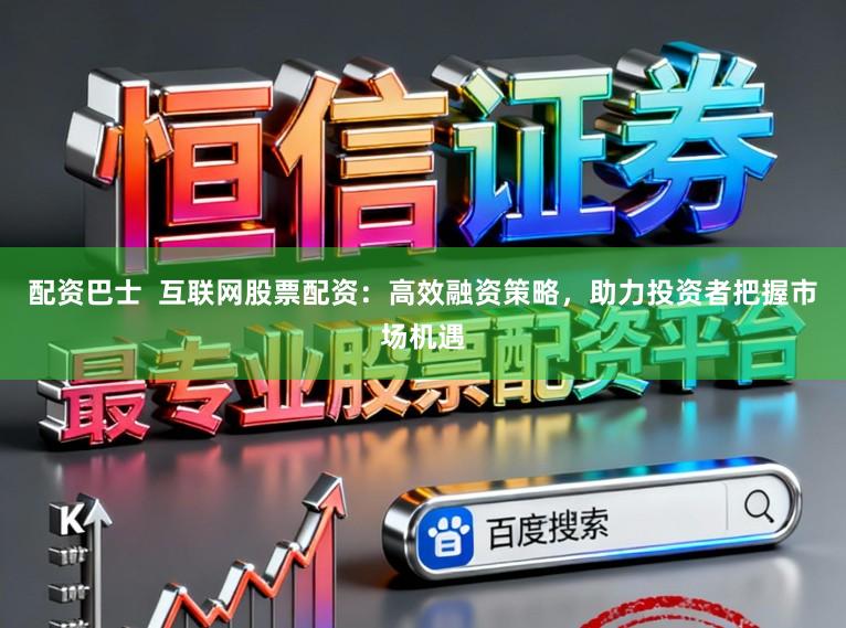 配资巴士  互联网股票配资：高效融资策略，助力投资者把握市场机遇