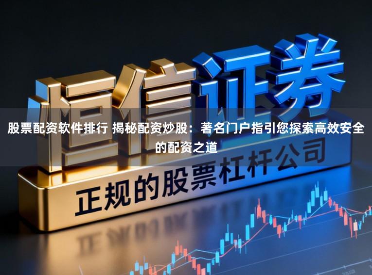 股票配资软件排行 揭秘配资炒股：著名门户指引您探索高效安全的配资之道