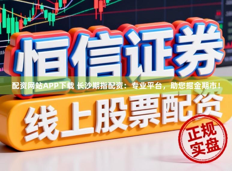 配资网站APP下载 长沙期指配资：专业平台，助您掘金期市！