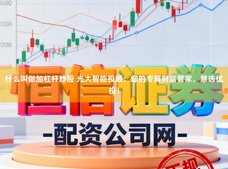 什么叫做加杠杆炒股 光大智能投顾：您的专属财富管家，慧选优投！