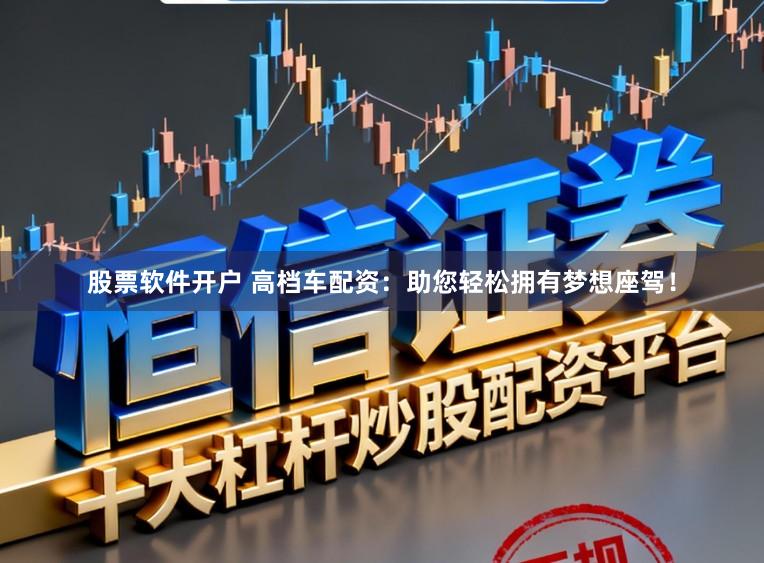 股票软件开户 高档车配资：助您轻松拥有梦想座驾！