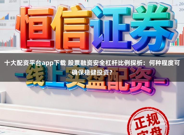 十大配资平台app下载 股票融资安全杠杆比例探析：何种程度可确保稳健投资？