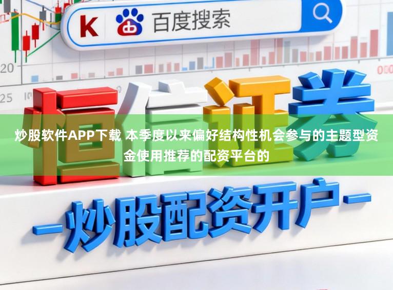 炒股软件APP下载 本季度以来偏好结构性机会参与的主题型资金使用推荐的配资平台的