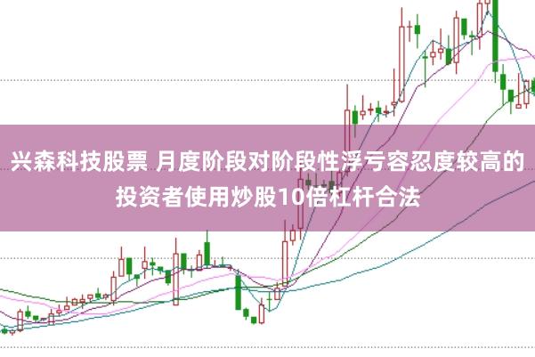 兴森科技股票 月度阶段对阶段性浮亏容忍度较高的投资者使用炒股10倍杠杆合法