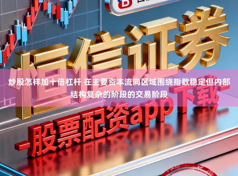炒股怎样加十倍杠杆 在主要资本流向区域围绕指数稳定但内部结构复杂的阶段的交易阶段