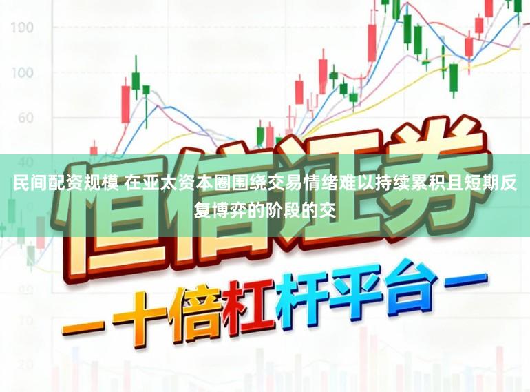 民间配资规模 在亚太资本圈围绕交易情绪难以持续累积且短期反复博弈的阶段的交