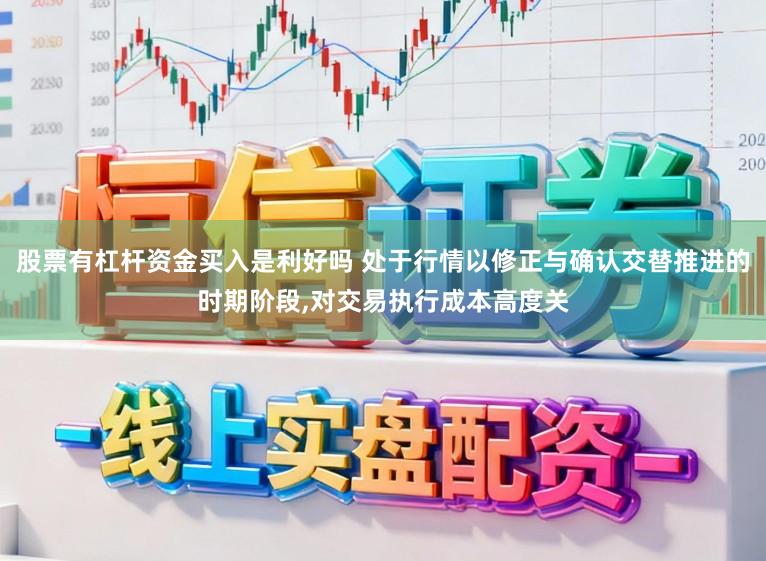 股票有杠杆资金买入是利好吗 处于行情以修正与确认交替推进的时期阶段,对交易执行成本高度关