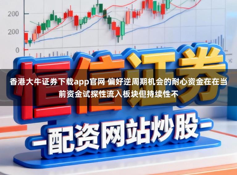 香港大牛证券下载app官网 偏好逆周期机会的耐心资金在在当前资金试探性流入板块但持续性不