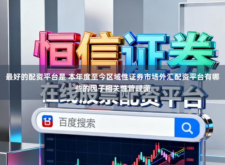 最好的配资平台是 本年度至今区域性证券市场外汇配资平台有哪些的因子相关性管理面