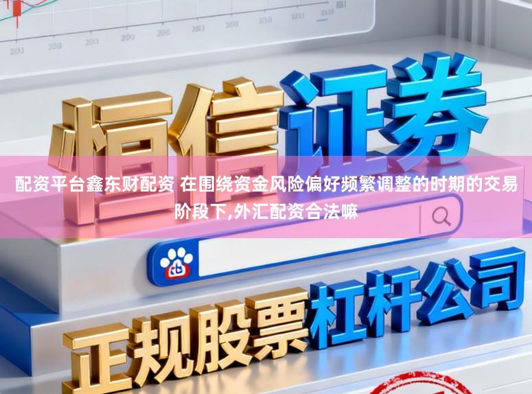 配资平台鑫东财配资 在围绕资金风险偏好频繁调整的时期的交易阶段下,外汇配资合法嘛