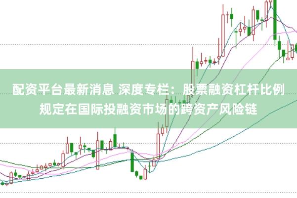 配资平台最新消息 深度专栏：股票融资杠杆比例规定在国际投融资市场的跨资产风险链