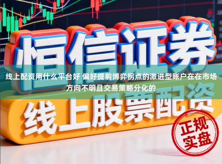 线上配资用什么平台好 偏好提前博弈拐点的激进型账户在在市场方向不明且交易策略分化的
