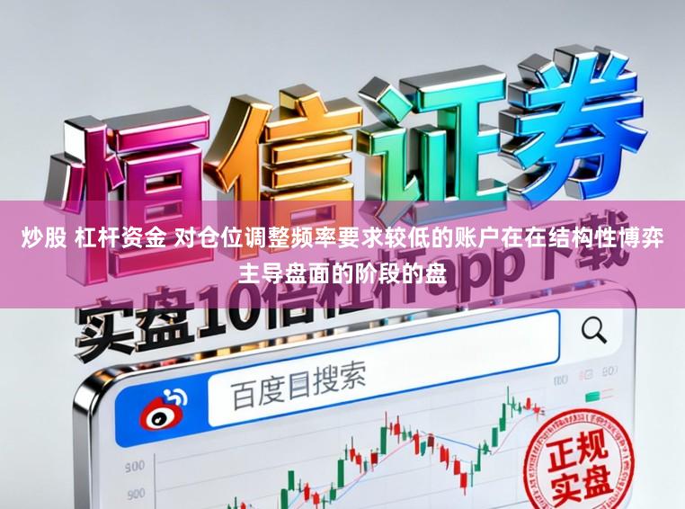 炒股 杠杆资金 对仓位调整频率要求较低的账户在在结构性博弈主导盘面的阶段的盘