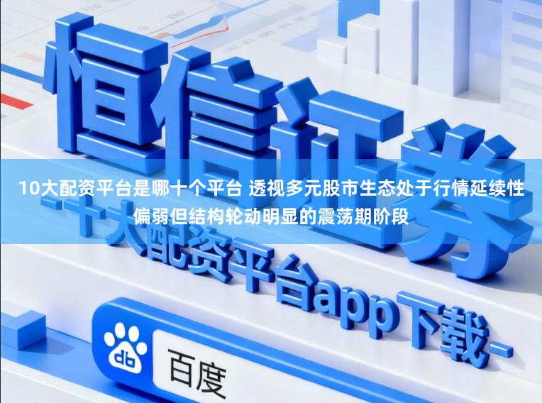10大配资平台是哪十个平台 透视多元股市生态处于行情延续性偏弱但结构轮动明显的震荡期阶段