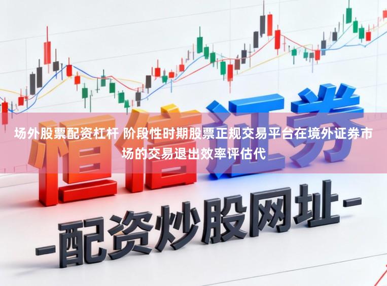 场外股票配资杠杆 阶段性时期股票正规交易平台在境外证券市场的交易退出效率评估代