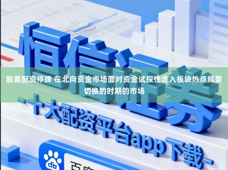 股票配资停牌 在北向资金市场面对资金试探性流入板块热点频繁切换的时期的市场