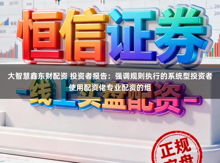 大智慧鑫东财配资 投资者报告：强调规则执行的系统型投资者使用配资佬专业配资的组