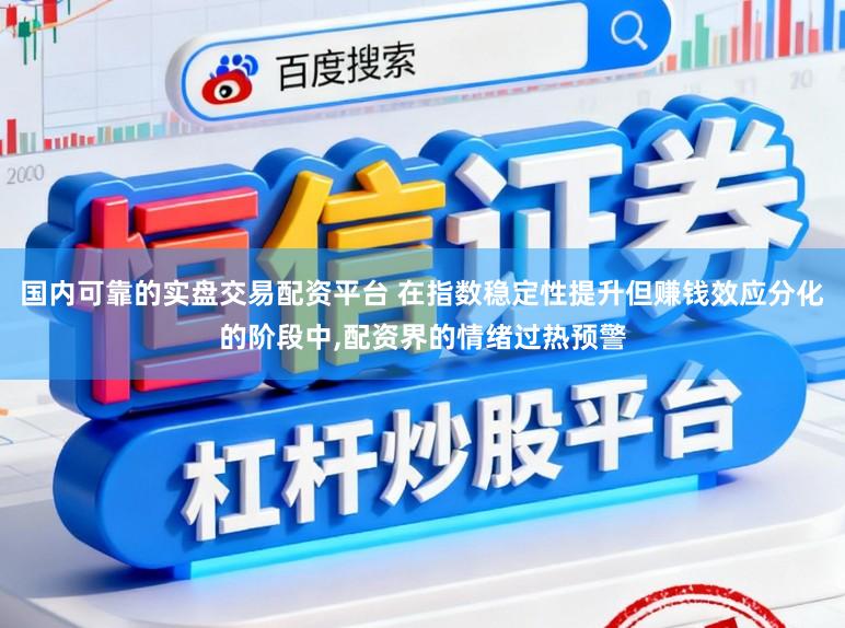 国内可靠的实盘交易配资平台 在指数稳定性提升但赚钱效应分化的阶段中,配资界的情绪过热预警