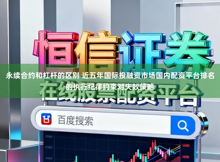 永续合约和杠杆的区别 近五年国际投融资市场国内配资平台排名的执行纪律约束对失效策略
