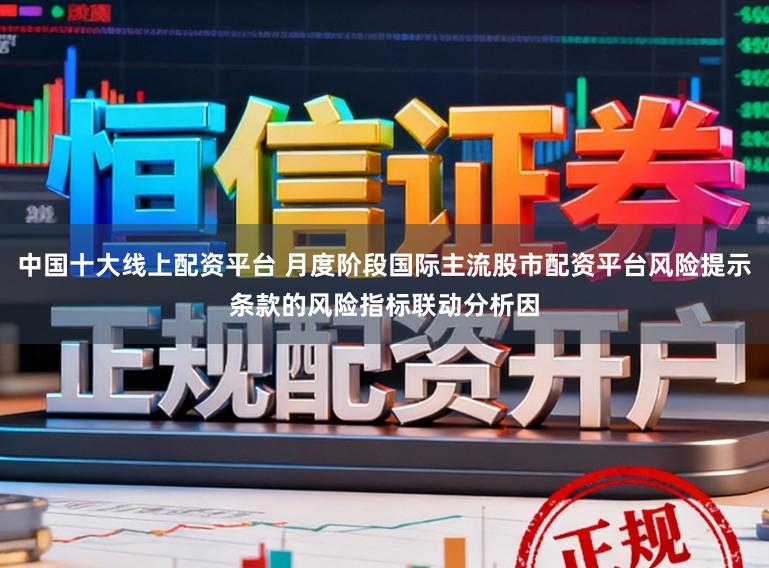 中国十大线上配资平台 月度阶段国际主流股市配资平台风险提示条款的风险指标联动分析因