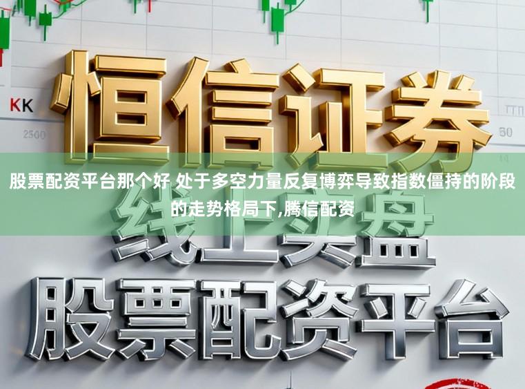 股票配资平台那个好 处于多空力量反复博弈导致指数僵持的阶段的走势格局下,腾信配资