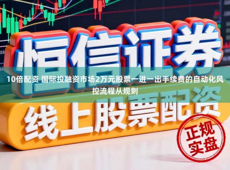 10倍配资 国际投融资市场2万元股票一进一出手续费的自动化风控流程从规则